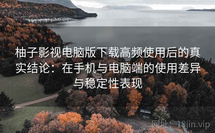 柚子影视电脑版下载高频使用后的真实结论:在手机与电脑端的使用差异与稳定性表现 柚子影视电脑版下载高频使用后的真实结论:在手机与电脑端的使用差异与稳定性表现