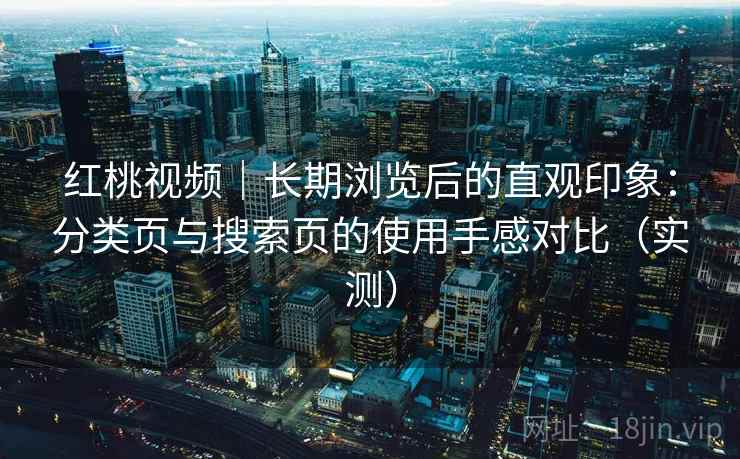 红桃视频|长期浏览后的直观印象:分类页与搜索页的使用手感对比(实测) 红桃视频|长期浏览后的直观印象:分类页与搜索页的使用手感对比(实测)