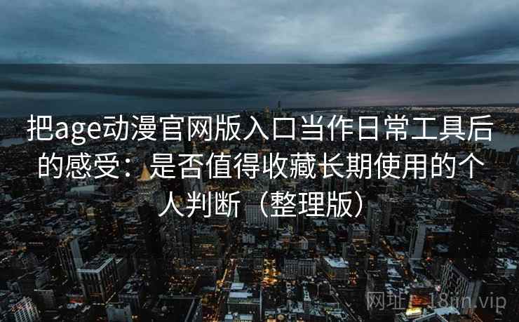 把age动漫官网版入口当作日常工具后的感受:是否值得收藏长期使用的个人判断(整理版) 把age动漫官网版入口当作日常工具后的感受:是否值得收藏长期使用的个人判断(整理版)