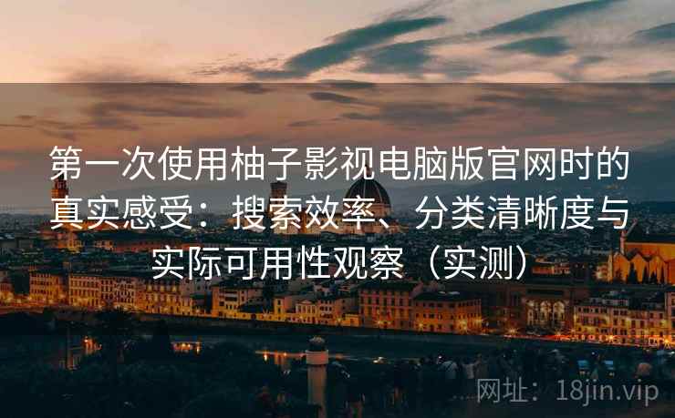 第一次使用柚子影视电脑版官网时的真实感受:搜索效率、分类清晰度与实际可用性观察(实测) 第一次使用柚子影视电脑版官网时的真实感受:搜索效率、分类清晰度与实际可用性观察(实测)