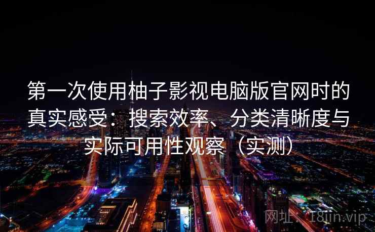 第一次使用柚子影视电脑版官网时的真实感受:搜索效率、分类清晰度与实际可用性观察(实测) 第一次使用柚子影视电脑版官网时的真实感受:搜索效率、分类清晰度与实际可用性观察(实测)