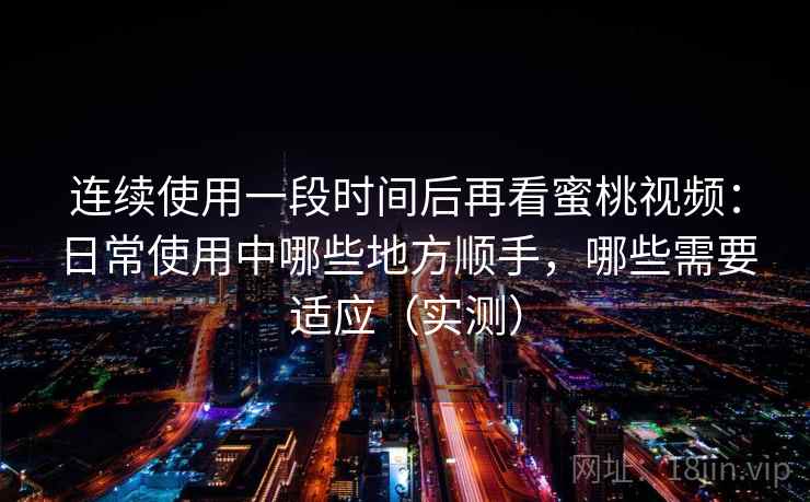 连续使用一段时间后再看蜜桃视频:日常使用中哪些地方顺手,哪些需要适应(实测) 连续使用一段时间后再看蜜桃视频:日常使用中哪些地方顺手,哪些需要适应(实测)