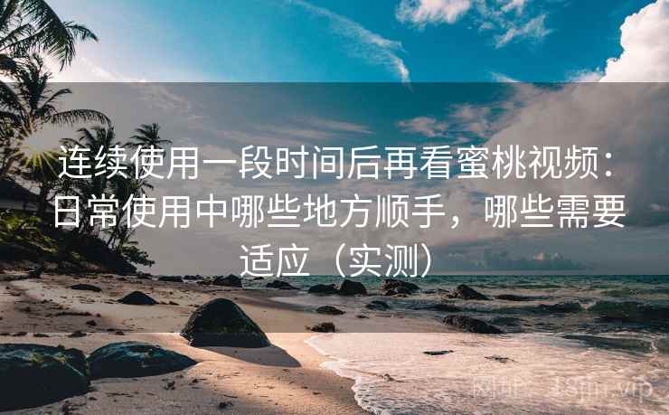 连续使用一段时间后再看蜜桃视频:日常使用中哪些地方顺手,哪些需要适应(实测) 连续使用一段时间后再看蜜桃视频:日常使用中哪些地方顺手,哪些需要适应(实测)