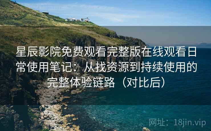 星辰影院免费观看完整版在线观看日常使用笔记:从找资源到持续使用的完整体验链路(对比后) 星辰影院免费观看完整版在线观看日常使用笔记:从找资源到持续使用的完整体验链路(对比后)