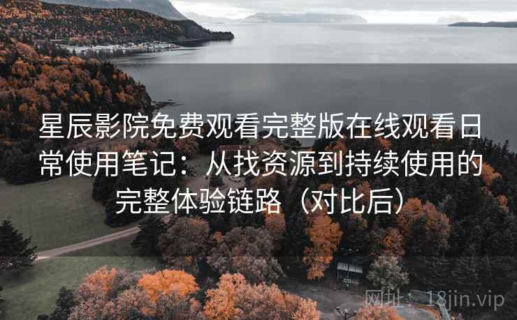 星辰影院免费观看完整版在线观看日常使用笔记:从找资源到持续使用的完整体验链路(对比后) 星辰影院免费观看完整版在线观看日常使用笔记:从找资源到持续使用的完整体验链路(对比后)