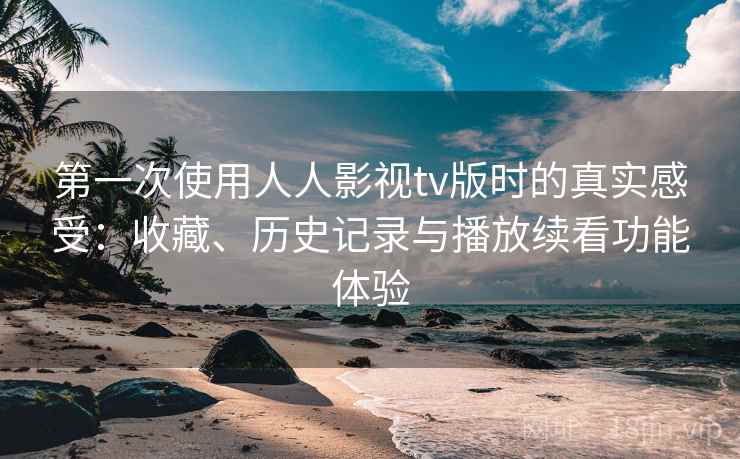 第一次使用人人影视tv版时的真实感受：收藏、历史记录与播放续看功能体验