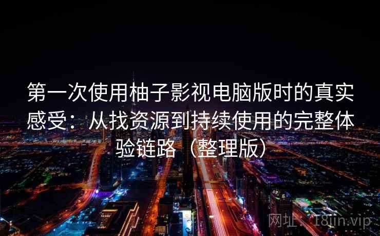 第一次使用柚子影视电脑版时的真实感受：从找资源到持续使用的完整体验链路（整理版）