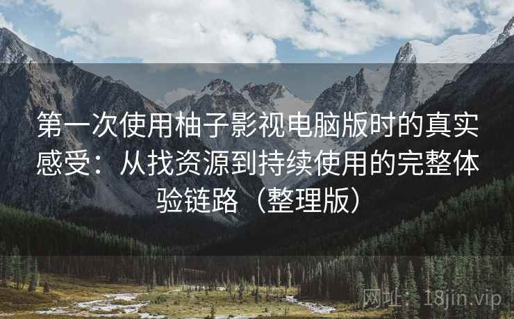 第一次使用柚子影视电脑版时的真实感受：从找资源到持续使用的完整体验链路（整理版）