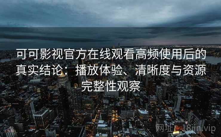 可可影视官方在线观看高频使用后的真实结论:播放体验、清晰度与资源完整性观察 可可影视官方在线观看高频使用后的真实结论:播放体验、清晰度与资源完整性观察