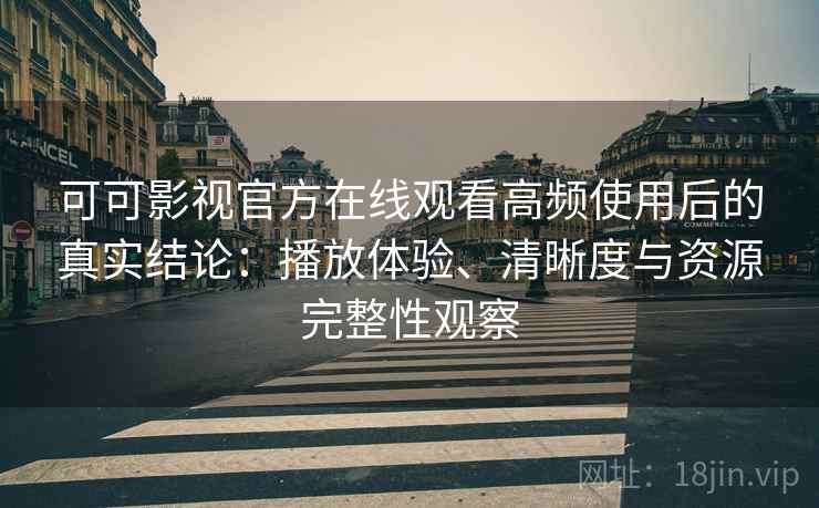 可可影视官方在线观看高频使用后的真实结论:播放体验、清晰度与资源完整性观察 可可影视官方在线观看高频使用后的真实结论:播放体验、清晰度与资源完整性观察