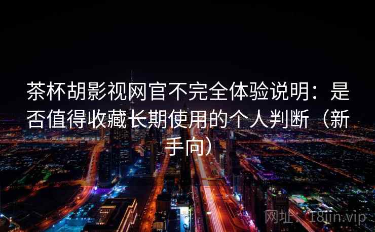 茶杯胡影视网官不完全体验说明:是否值得收藏长期使用的个人判断(新手向) 茶杯胡影视网官不完全体验说明:是否值得收藏长期使用的个人判断(新手向)