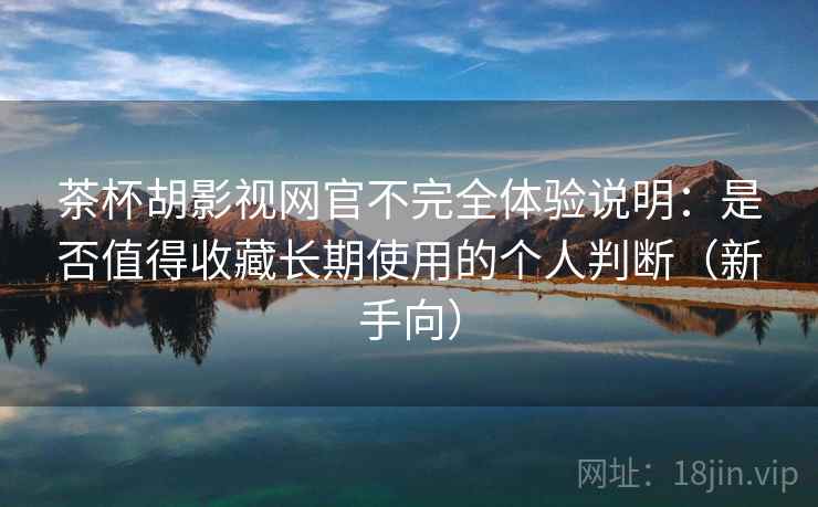 茶杯胡影视网官不完全体验说明:是否值得收藏长期使用的个人判断(新手向) 茶杯胡影视网官不完全体验说明:是否值得收藏长期使用的个人判断(新手向)