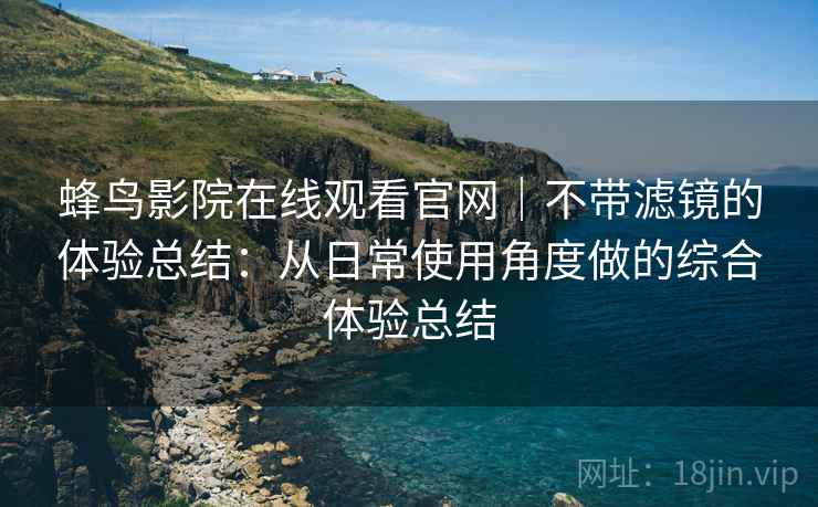 蜂鸟影院在线观看官网|不带滤镜的体验总结:从日常使用角度做的综合体验总结 蜂鸟影院在线观看官网|不带滤镜的体验总结:从日常使用角度做的综合体验总结