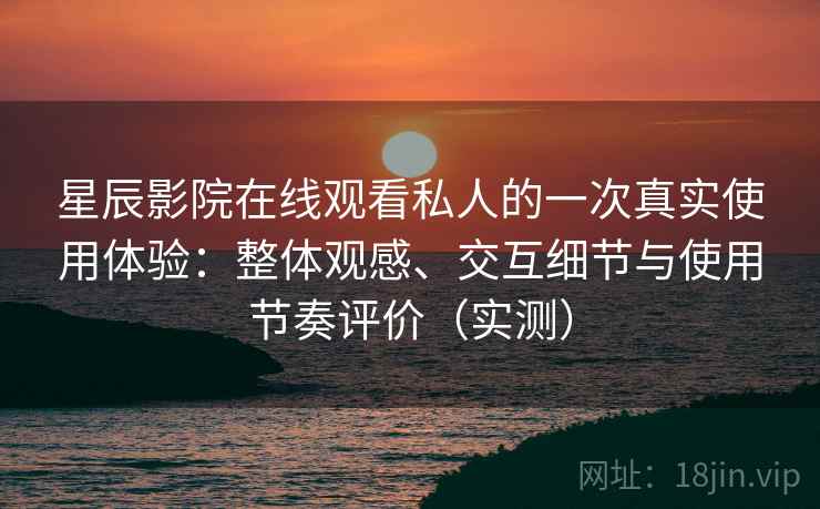 星辰影院在线观看私人的一次真实使用体验:整体观感、交互细节与使用节奏评价(实测) 星辰影院在线观看私人的一次真实使用体验:整体观感、交互细节与使用节奏评价(实测)