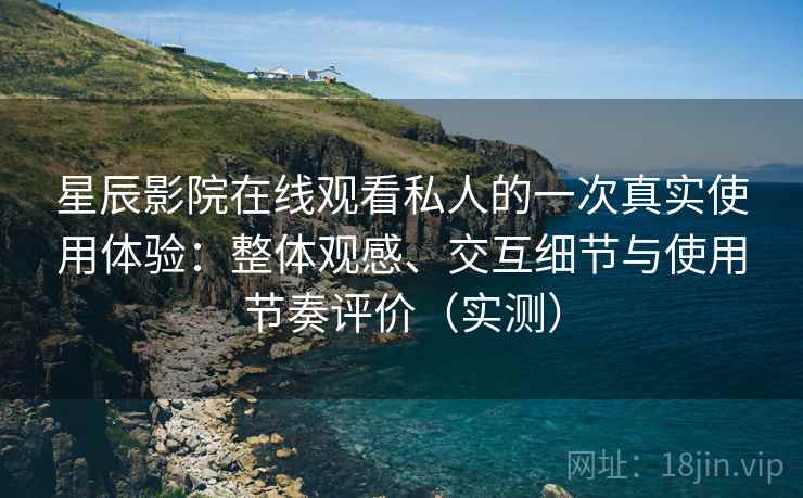 星辰影院在线观看私人的一次真实使用体验:整体观感、交互细节与使用节奏评价(实测) 星辰影院在线观看私人的一次真实使用体验:整体观感、交互细节与使用节奏评价(实测)