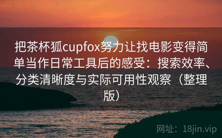 把茶杯狐cupfox努力让找电影变得简单当作日常工具后的感受:搜索效率、分类清晰度与实际可用性观察(整理版) 把茶杯狐cupfox努力让找电影变得简单当作日常工具后的感受:搜索效率、分类清晰度与实际可用性观察(整理版)