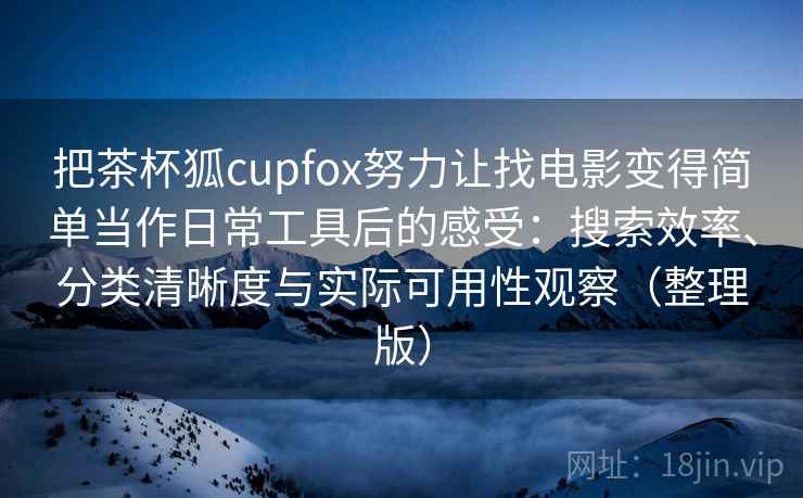 把茶杯狐cupfox努力让找电影变得简单当作日常工具后的感受:搜索效率、分类清晰度与实际可用性观察(整理版) 把茶杯狐cupfox努力让找电影变得简单当作日常工具后的感受:搜索效率、分类清晰度与实际可用性观察(整理版)