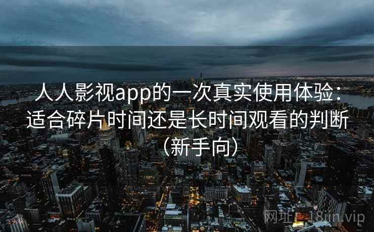 人人影视app的一次真实使用体验:适合碎片时间还是长时间观看的判断(新手向) 人人影视app的一次真实使用体验:适合碎片时间还是长时间观看的判断(新手向)