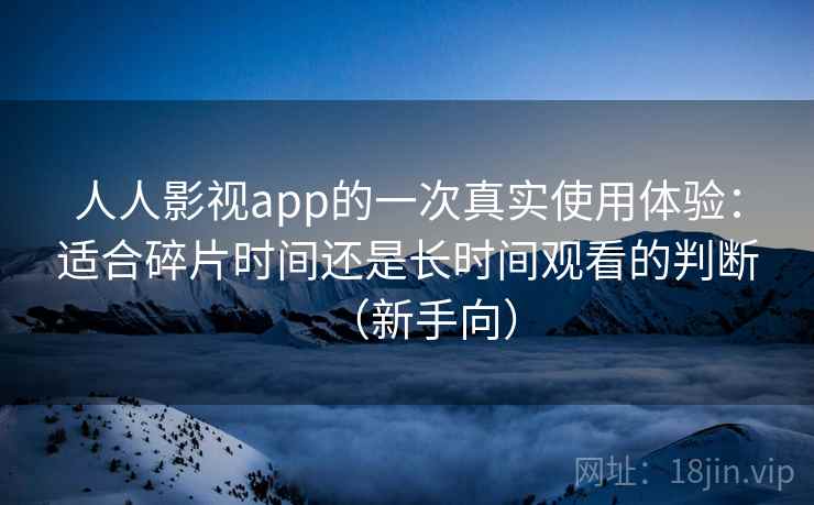 人人影视app的一次真实使用体验:适合碎片时间还是长时间观看的判断(新手向) 人人影视app的一次真实使用体验:适合碎片时间还是长时间观看的判断(新手向)