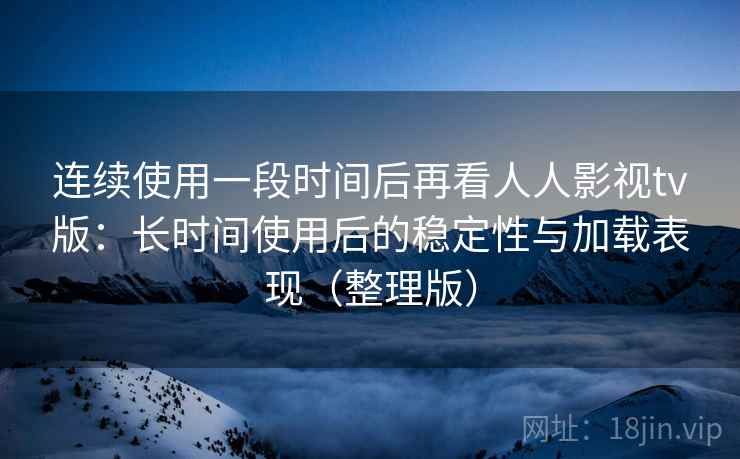 连续使用一段时间后再看人人影视tv版：长时间使用后的稳定性与加载表现（整理版）