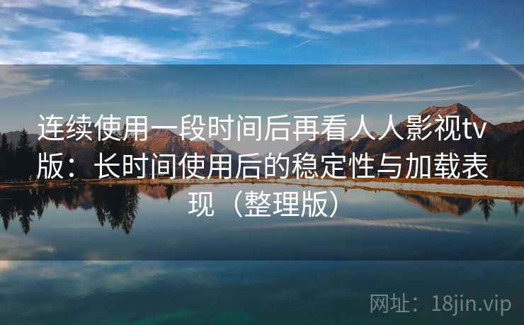 连续使用一段时间后再看人人影视tv版：长时间使用后的稳定性与加载表现（整理版）