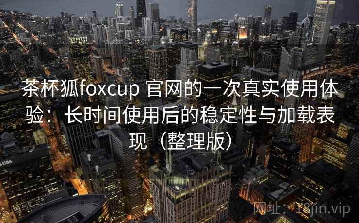 茶杯狐foxcup 官网的一次真实使用体验:长时间使用后的稳定性与加载表现(整理版) 茶杯狐foxcup 官网的一次真实使用体验:长时间使用后的稳定性与加载表现(整理版)