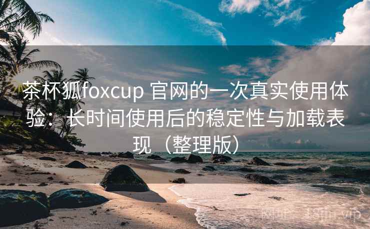 茶杯狐foxcup 官网的一次真实使用体验:长时间使用后的稳定性与加载表现(整理版) 茶杯狐foxcup 官网的一次真实使用体验:长时间使用后的稳定性与加载表现(整理版)