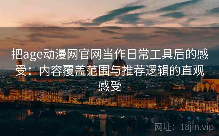 把age动漫网官网当作日常工具后的感受:内容覆盖范围与推荐逻辑的直观感受 把age动漫网官网当作日常工具后的感受:内容覆盖范围与推荐逻辑的直观感受