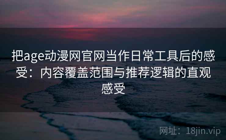 把age动漫网官网当作日常工具后的感受:内容覆盖范围与推荐逻辑的直观感受 把age动漫网官网当作日常工具后的感受:内容覆盖范围与推荐逻辑的直观感受