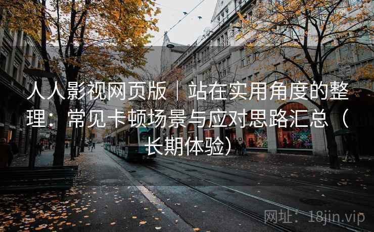 人人影视网页版|站在实用角度的整理:常见卡顿场景与应对思路汇总(长期体验) 人人影视网页版|站在实用角度的整理:常见卡顿场景与应对思路汇总(长期体验)