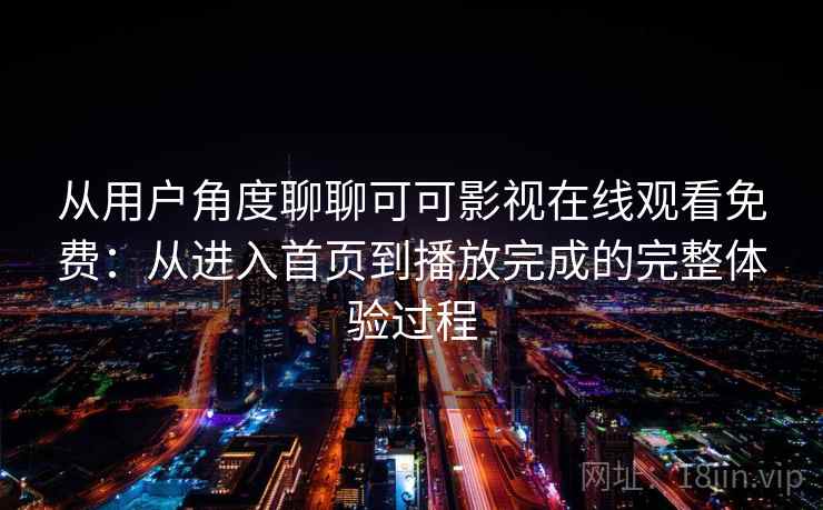 从用户角度聊聊可可影视在线观看免费:从进入首页到播放完成的完整体验过程 从用户角度聊聊可可影视在线观看免费:从进入首页到播放完成的完整体验过程