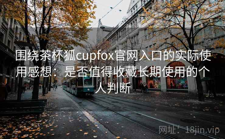 围绕茶杯狐cupfox官网入口的实际使用感想:是否值得收藏长期使用的个人判断 围绕茶杯狐cupfox官网入口的实际使用感想:是否值得收藏长期使用的个人判断