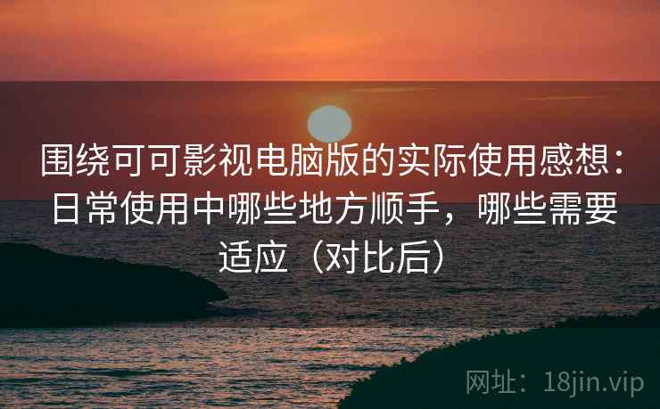 围绕可可影视电脑版的实际使用感想:日常使用中哪些地方顺手,哪些需要适应(对比后) 围绕可可影视电脑版的实际使用感想:日常使用中哪些地方顺手,哪些需要适应(对比后)