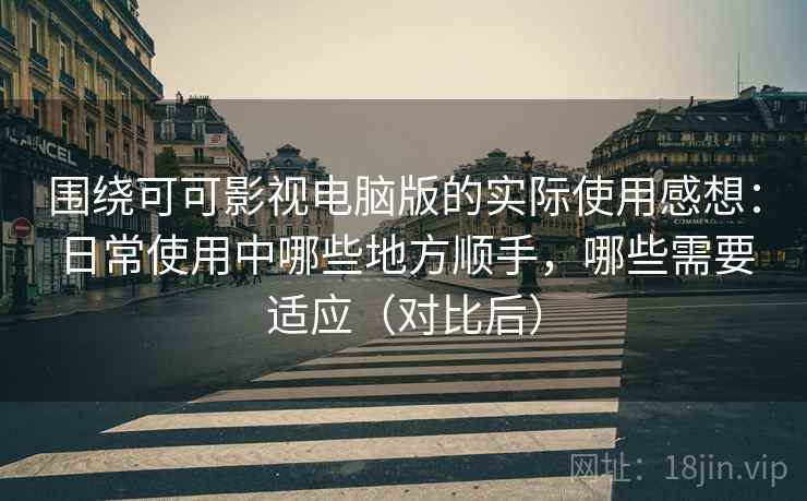 围绕可可影视电脑版的实际使用感想:日常使用中哪些地方顺手,哪些需要适应(对比后) 围绕可可影视电脑版的实际使用感想:日常使用中哪些地方顺手,哪些需要适应(对比后)