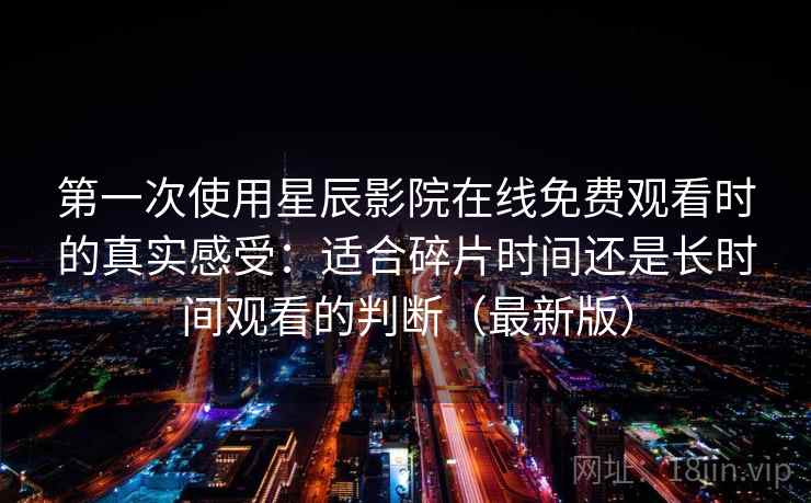 第一次使用星辰影院在线免费观看时的真实感受:适合碎片时间还是长时间观看的判断(最新版) 第一次使用星辰影院在线免费观看时的真实感受:适合碎片时间还是长时间观看的判断(最新版)