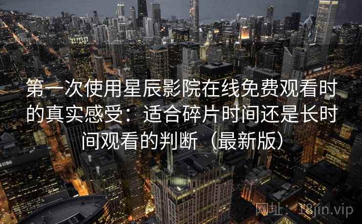 第一次使用星辰影院在线免费观看时的真实感受:适合碎片时间还是长时间观看的判断(最新版) 第一次使用星辰影院在线免费观看时的真实感受:适合碎片时间还是长时间观看的判断(最新版)