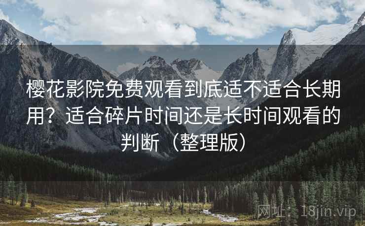 樱花影院免费观看到底适不适合长期用?适合碎片时间还是长时间观看的判断(整理版) 樱花影院免费观看到底适不适合长期用?适合碎片时间还是长时间观看的判断(整理版)