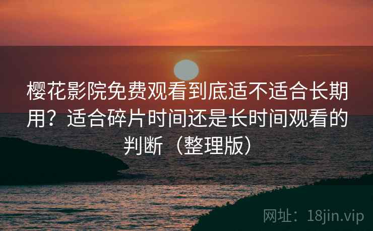 樱花影院免费观看到底适不适合长期用?适合碎片时间还是长时间观看的判断(整理版) 樱花影院免费观看到底适不适合长期用?适合碎片时间还是长时间观看的判断(整理版)