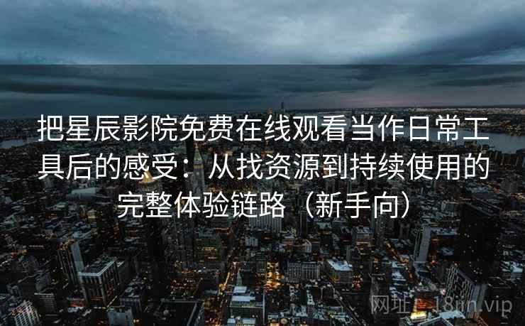 把星辰影院免费在线观看当作日常工具后的感受:从找资源到持续使用的完整体验链路(新手向) 把星辰影院免费在线观看当作日常工具后的感受:从找资源到持续使用的完整体验链路(新手向)