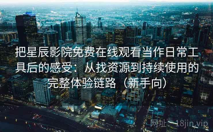 把星辰影院免费在线观看当作日常工具后的感受:从找资源到持续使用的完整体验链路(新手向) 把星辰影院免费在线观看当作日常工具后的感受:从找资源到持续使用的完整体验链路(新手向)