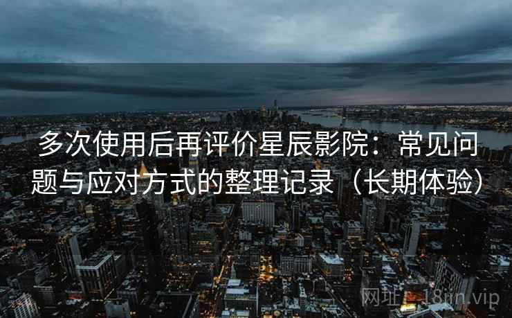 多次使用后再评价星辰影院:常见问题与应对方式的整理记录(长期体验) 多次使用后再评价星辰影院:常见问题与应对方式的整理记录(长期体验)