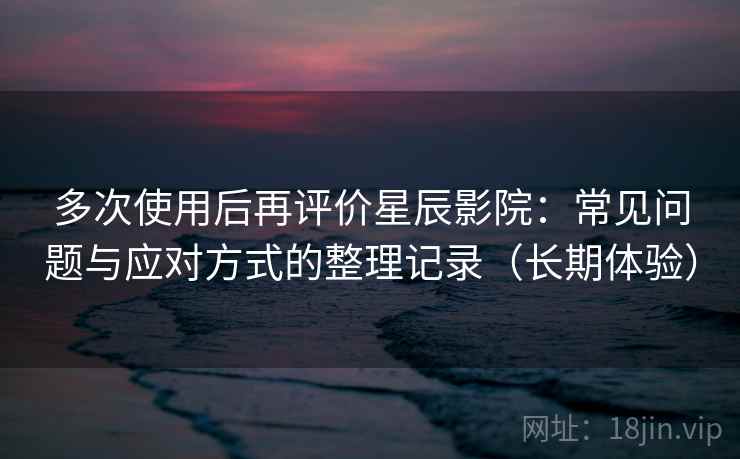 多次使用后再评价星辰影院:常见问题与应对方式的整理记录(长期体验) 多次使用后再评价星辰影院:常见问题与应对方式的整理记录(长期体验)