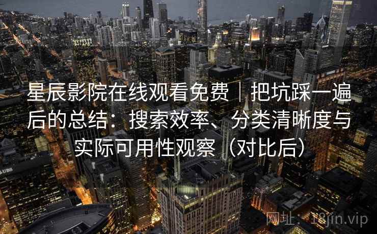 星辰影院在线观看免费|把坑踩一遍后的总结:搜索效率、分类清晰度与实际可用性观察(对比后) 星辰影院在线观看免费|把坑踩一遍后的总结:搜索效率、分类清晰度与实际可用性观察(对比后)