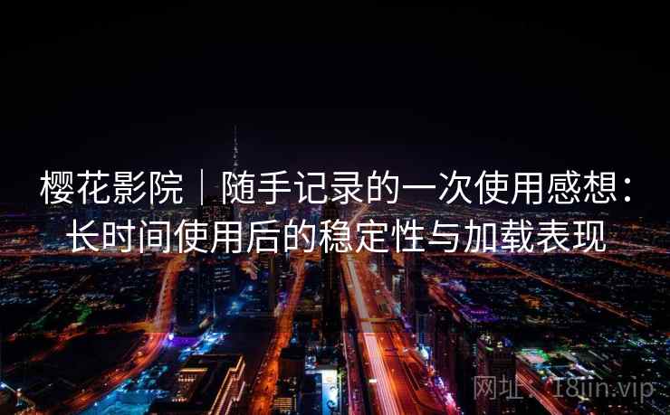 樱花影院|随手记录的一次使用感想:长时间使用后的稳定性与加载表现 樱花影院|随手记录的一次使用感想:长时间使用后的稳定性与加载表现