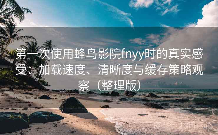 第一次使用蜂鸟影院fnyy时的真实感受:加载速度、清晰度与缓存策略观察(整理版) 第一次使用蜂鸟影院fnyy时的真实感受:加载速度、清晰度与缓存策略观察(整理版)