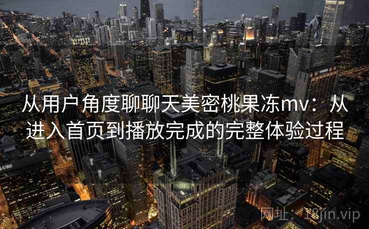 从用户角度聊聊天美密桃果冻mv:从进入首页到播放完成的完整体验过程 从用户角度聊聊天美密桃果冻mv:从进入首页到播放完成的完整体验过程