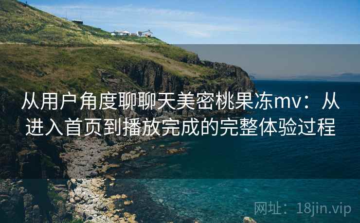 从用户角度聊聊天美密桃果冻mv:从进入首页到播放完成的完整体验过程 从用户角度聊聊天美密桃果冻mv:从进入首页到播放完成的完整体验过程