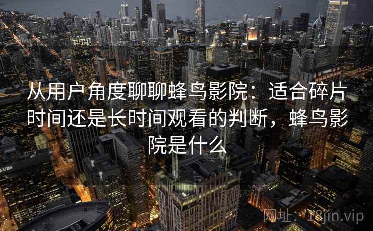 从用户角度聊聊蜂鸟影院:适合碎片时间还是长时间观看的判断,蜂鸟影院是什么 从用户角度聊聊蜂鸟影院:适合碎片时间还是长时间观看的判断,蜂鸟影院是什么