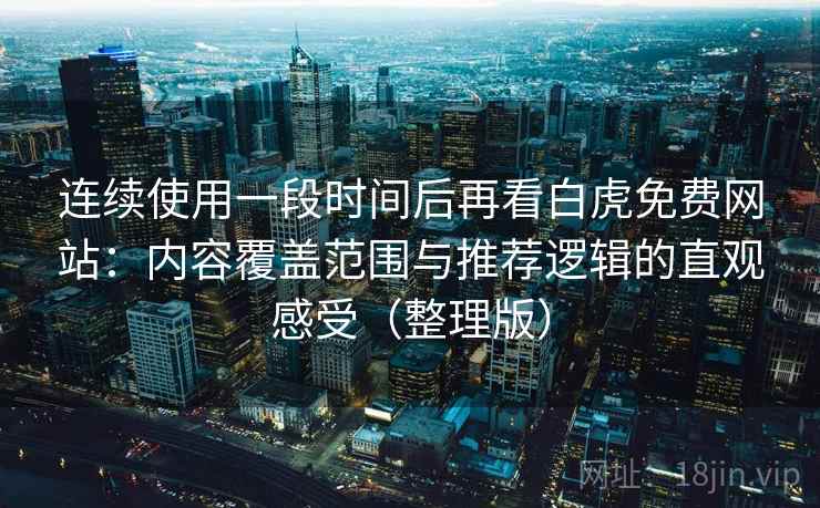 连续使用一段时间后再看白虎免费网站:内容覆盖范围与推荐逻辑的直观感受(整理版) 连续使用一段时间后再看白虎免费网站:内容覆盖范围与推荐逻辑的直观感受(整理版)