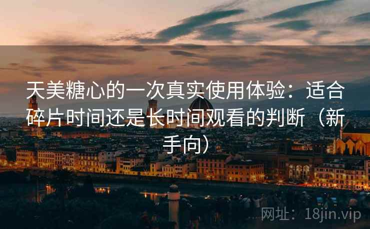 天美糖心的一次真实使用体验:适合碎片时间还是长时间观看的判断(新手向) 天美糖心的一次真实使用体验:适合碎片时间还是长时间观看的判断(新手向)